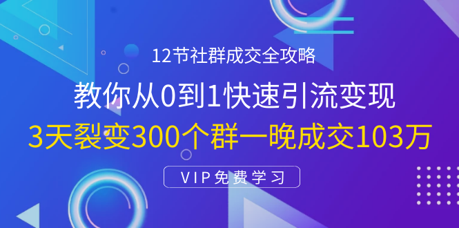 12节社群成交全攻略：从0到1快速引流变现，3天裂变300个群一晚成交103万-一号资源库