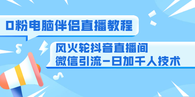 0粉电脑伴侣直播教程+风火轮抖音直播间微信引流-日加千人技术（两节视频）-一号资源库