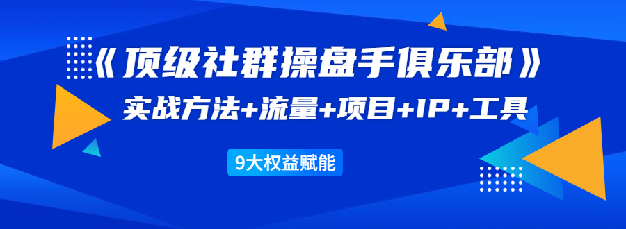 《顶级社群操盘手俱乐部》实战方法+流量+项目+IP+工具 9大权益赋能-一号资源库