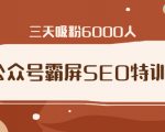 公众号霸屏SEO特训营，通过公众号被动精准引流，三天吸粉6000人-一号资源库