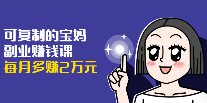 可复制的宝妈副业赚钱课：左手赚这在右手带娃，每月多赚2万元-一号资源库