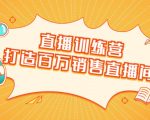 直播训练营：打造百万销售直播间 教会你如何直播带货，抓住直播大风口-一号资源库