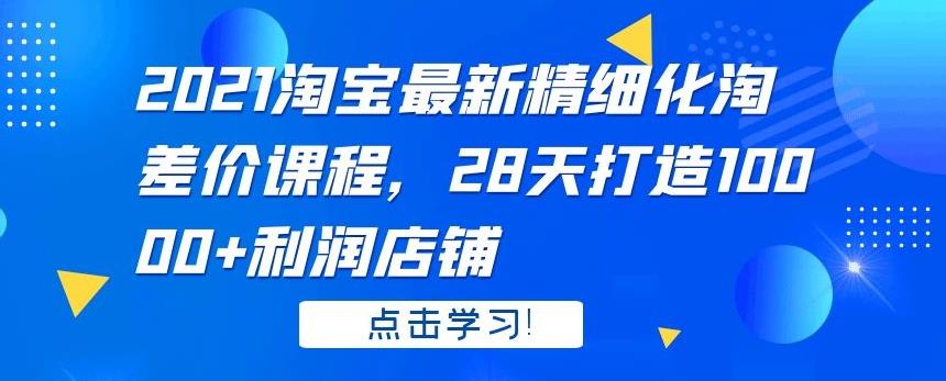 2021 淘宝最新精细化淘差价课程，28 天打造 10000+利润店铺-一号资源库