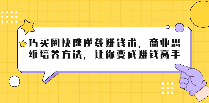 巧买圈快速逆袭赚钱术，商业思维培养方法，让你变成赚钱高手-一号资源库
