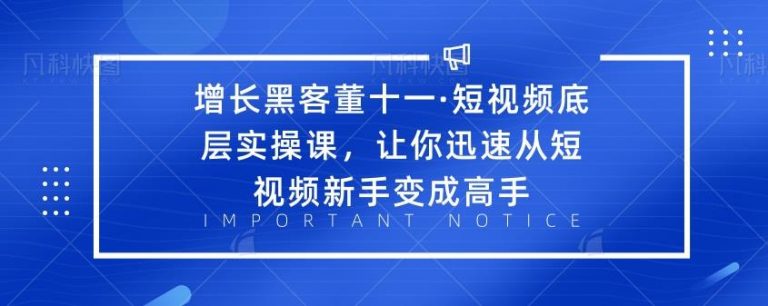 增长黑客董十一·短视频底层实操课，让你迅速从短视频新手变成高手-一号资源库