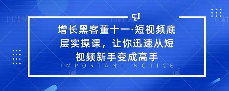 增长黑客董十一·短视频底层实操课，从短视频新手变成高手-一号资源库