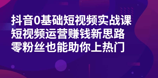 抖音0基础短视频实战课，短视频运营赚钱新思路，零粉丝也能助你上热门-一号资源库
