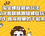 淘宝螺旋最新玩法，可以闭着眼睛跟随螺旋玩法操作 直接粗暴的干起来-一号资源库