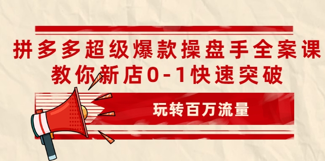 拼多多超级爆款操盘手全案课，教你新店0-1快速突破，玩转百万流量-一号资源库