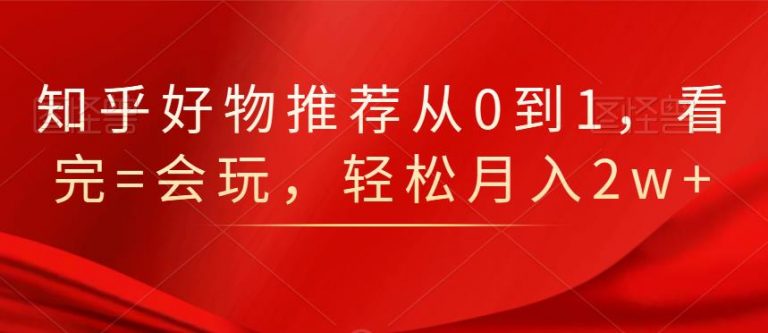 知乎好物推荐从0到1，看完=会玩，轻松月入2w+-一号资源库