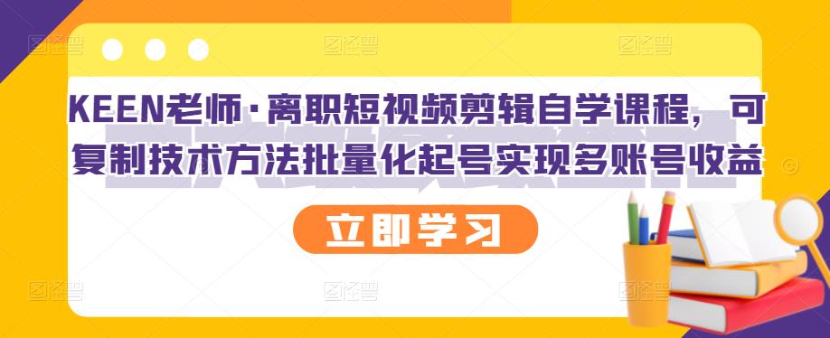 KEEN老师·离职短视频剪辑自学课程，可复制技术方法批量化起号实现多账号收益-一号资源库