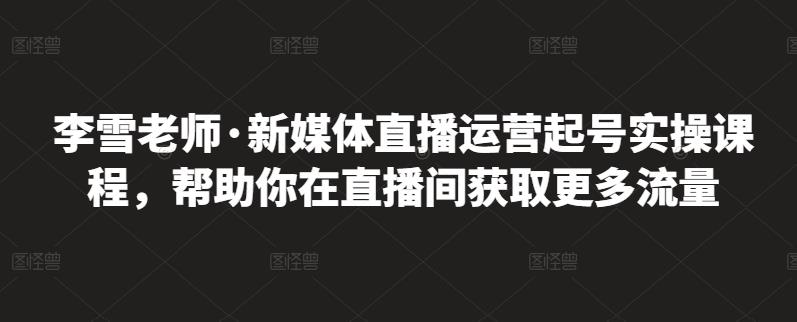 李雪老师·新媒体直播运营起号实操课程，帮助你在直播间获取更多流量-一号资源库