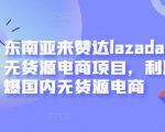 东南亚来赞达lazada跨境无货源电商项目，利润完爆国内无货源电商-一号资源库