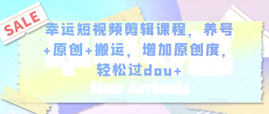 幸运短视频剪辑课程，养号+原创+搬运，增加原创度，轻松过dou+-一号资源库