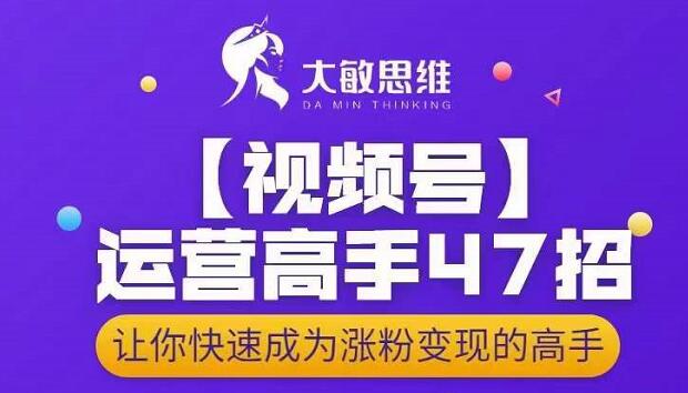大敏思维-视频号运营高手47招，让你快速成为涨粉变现高手-一号资源库