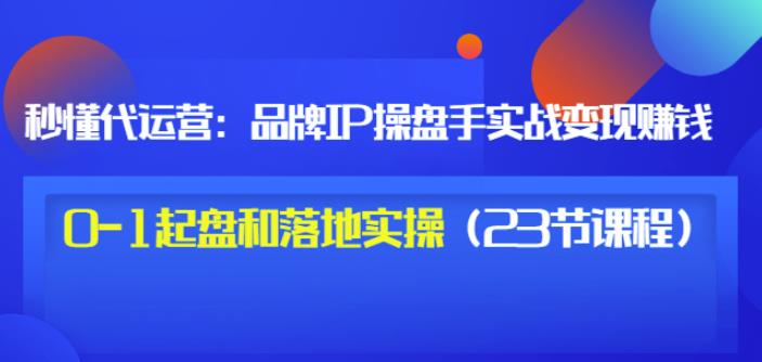 秒懂代运营：品牌IP操盘手实战赚钱，0-1起盘和落地实操（23节课程）价值199-一号资源库