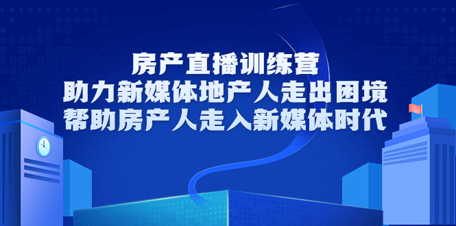 房产直播训练营，助力新媒体地产人走出困境，帮助房产人走入新媒体时代-一号资源库