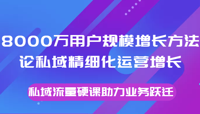 8000万用户规模增长方法论私域精细化运营增长，私域流量硬课助力业务跃迁-一号资源库