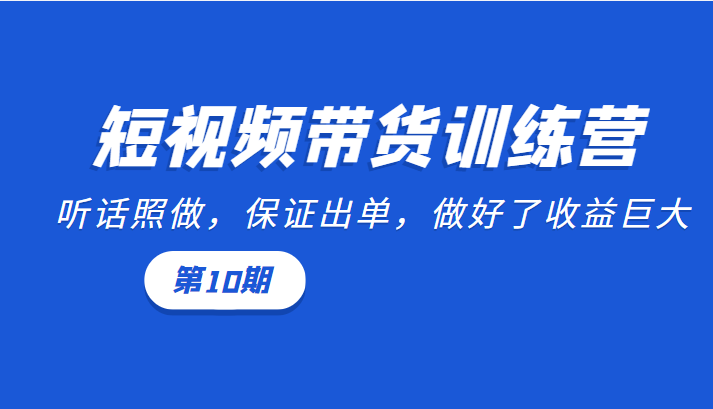 短视频带货训练营：听话照做，保证出单，做好了收益巨大（第10期）-一号资源库