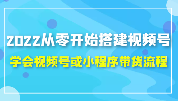 2022从零开始搭建视频号,学会视频号或小程序带货流程（价值599元）-一号资源库