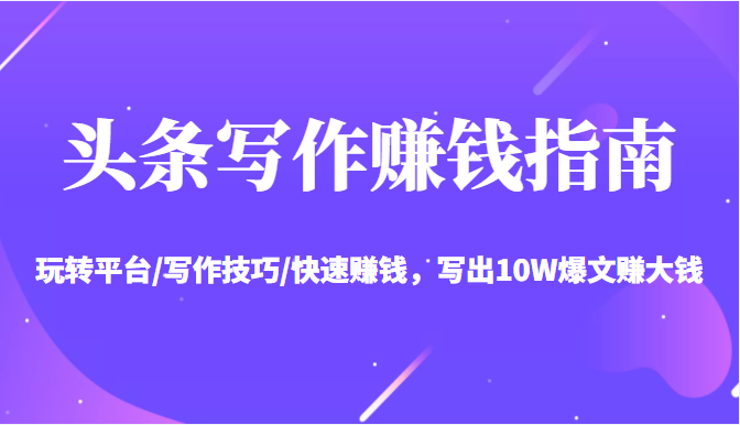 头条写作赚钱指南：玩转平台/写作技巧/快速赚钱，写出10W爆文赚大钱【送资料包】-一号资源库