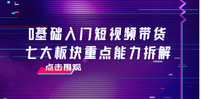 0基础入门短视频带货，七大板块重点能力拆解，7节精品课4小时干货-一号资源库