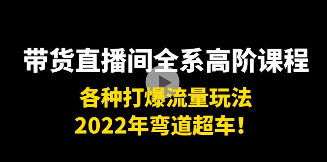 带货直播间全系高阶课程：各种打爆流量玩法，2022年弯道超车！-一号资源库