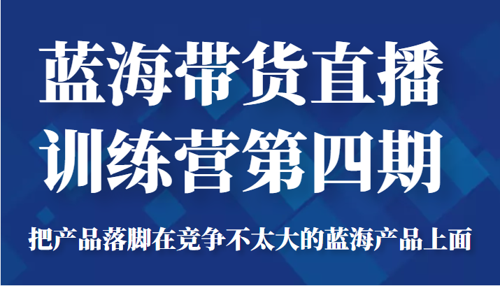 蓝海带货直播训练营第四期，把产品落脚在竞争不太大的蓝海产品上面（价值4980元）-一号资源库