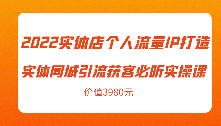 2022实体店个人流量IP打造实体同城引流获客必听实操课，61节完整版（价值3980元）-一号资源库