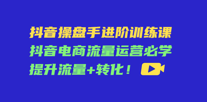 抖音操盘手进阶训练课：抖音电商流量运营必学，提升流量+转化-一号资源库