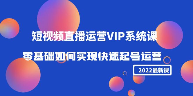 2022短视频直播运营VIP系统课：零基础如何实现快速起号运营（价值2999元）-一号资源库