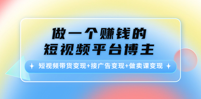 做一个赚钱的短视频平台博主：短视频带货变现+接广告变现+做卖课变现-一号资源库