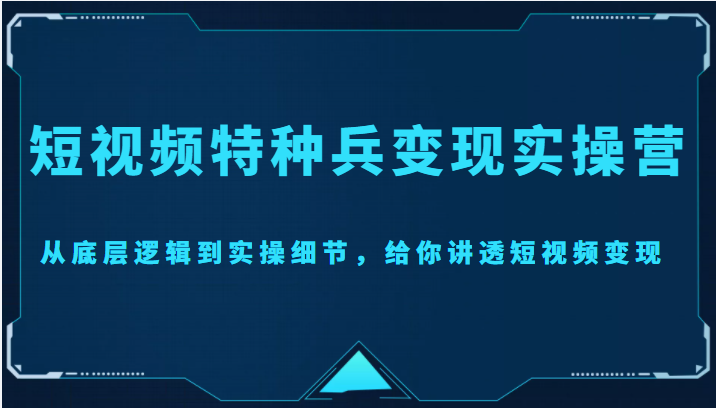 短视频特种兵变现实操营，从底层逻辑到实操细节，给你讲透短视频变现（价值2499元）-一号资源库