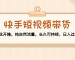 快手短视频带货:零粉丝开撸,纯自然流量,长久可持续,日入过万W-一号资源库