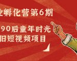 副业孵化营第6期：80/90后童年时光怀旧短视频项目-一号资源库