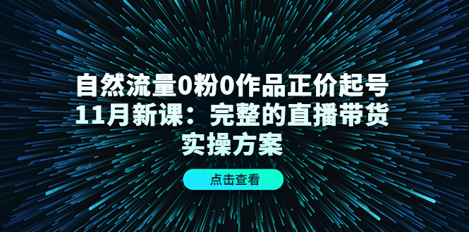 自然流量0粉0作品正价起号11月新课:完整的直播带货实操方案-一号资源库