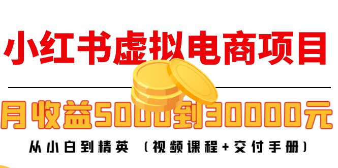 小红书虚拟电商项目：从小白到精英 月收益5000到30000 (视频课程+交付手册)-一号资源库