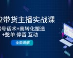2022带货主播实战课:起号话术+高转化塑造+憋单 停留 互动 全面讲解-一号资源库