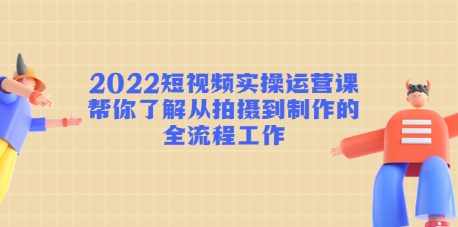 2022短视频实操运营课：帮你了解从拍摄到制作的全流程工作-一号资源库