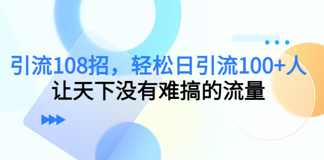 引流108招，轻松日引流100+人，让天下没有难搞的流量-一号资源库