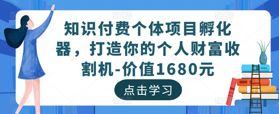 知识付费个体项目孵化器，打造你的个人财富收割机-价值1680元-一号资源库