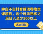 绅白不白抖音截流零撸卖课项目,这个玩法熟练之后日入至少500以上-一号资源库