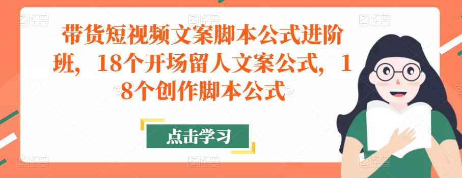 带货短视频文案脚本公式进阶班,18个开场留人文案公式,18个创作脚本公式