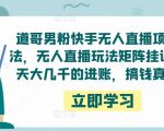 道哥男粉快手无人直播项目玩法，无人直播玩法矩阵挂课，一天大几千的进账，搞钱真快！-一号资源库