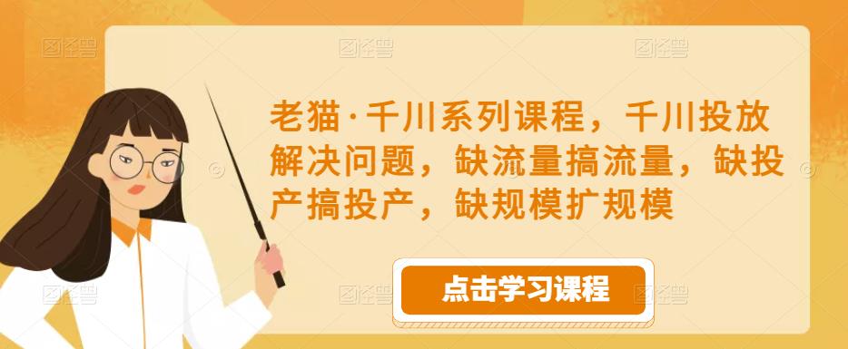 老猫·千川系列课程，千川投放解决问题，缺流量搞流量，缺投产搞投产，缺规模扩规模-一号资源库