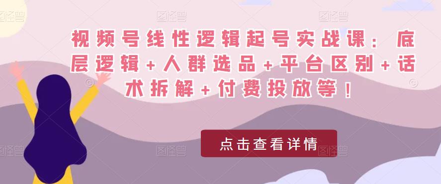 视频号线性逻辑起号实战课：底层逻辑+人群选品+平台区别+话术拆解+付费投放等！-一号资源库