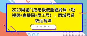 2023同城门店老板流量破局课（短视频+直播间+员工号），同城号系统运营课-一号资源库