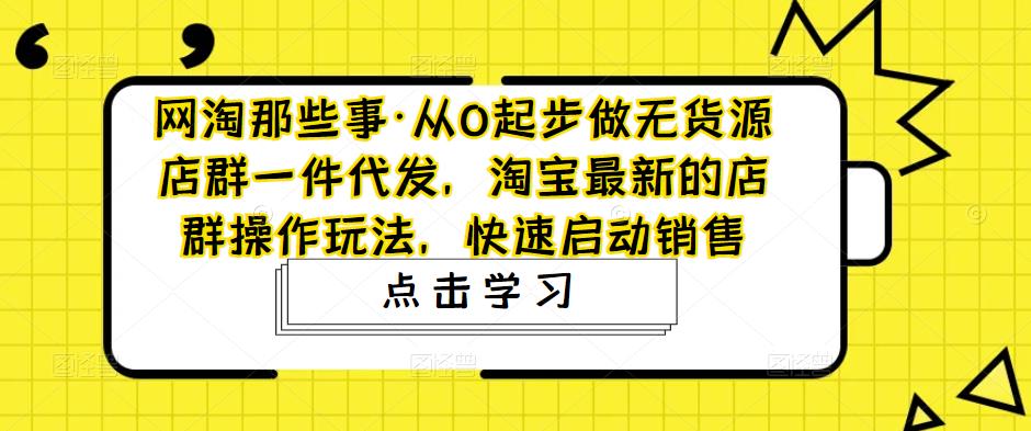 网淘那些事·从0起步做无货源店群一件代发，淘宝最新的店群操作玩法，快速启动销售-一号资源库