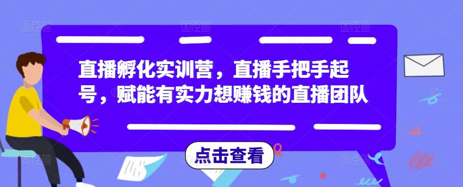 直播孵化实训营，直播手把手起号，赋能有实力想赚钱的直播团队-一号资源库