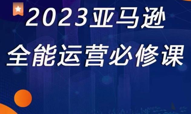 2023亚马逊全能运营必修课，全面认识亚马逊平台+精品化选品+CPC广告的极致打法-一号资源库